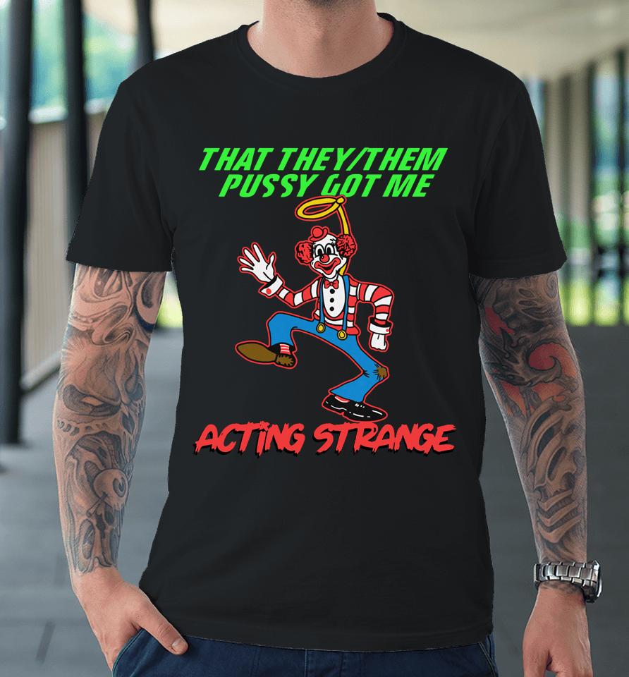 That They:them Pussy Got Me Acting Strange Premium T-Shirt