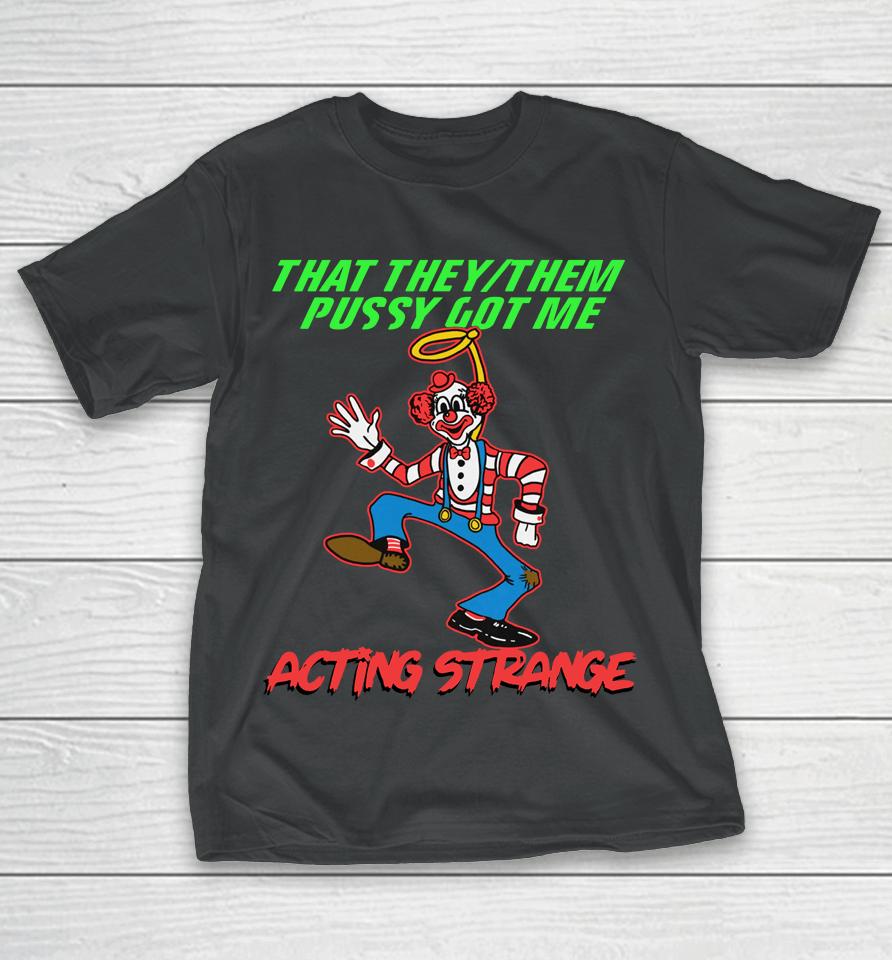 That They:them Pussy Got Me Acting Strange T-Shirt