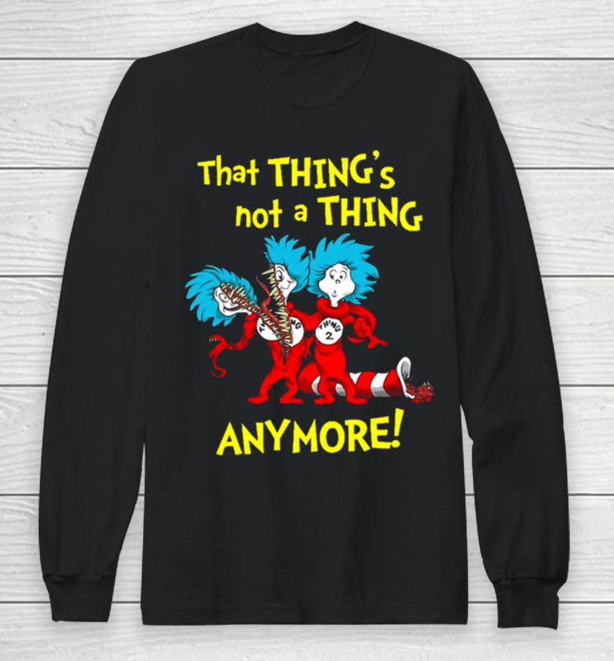 That Thing’s Not A Thing Anymore Dr Seuss Long Sleeve T-Shirt
