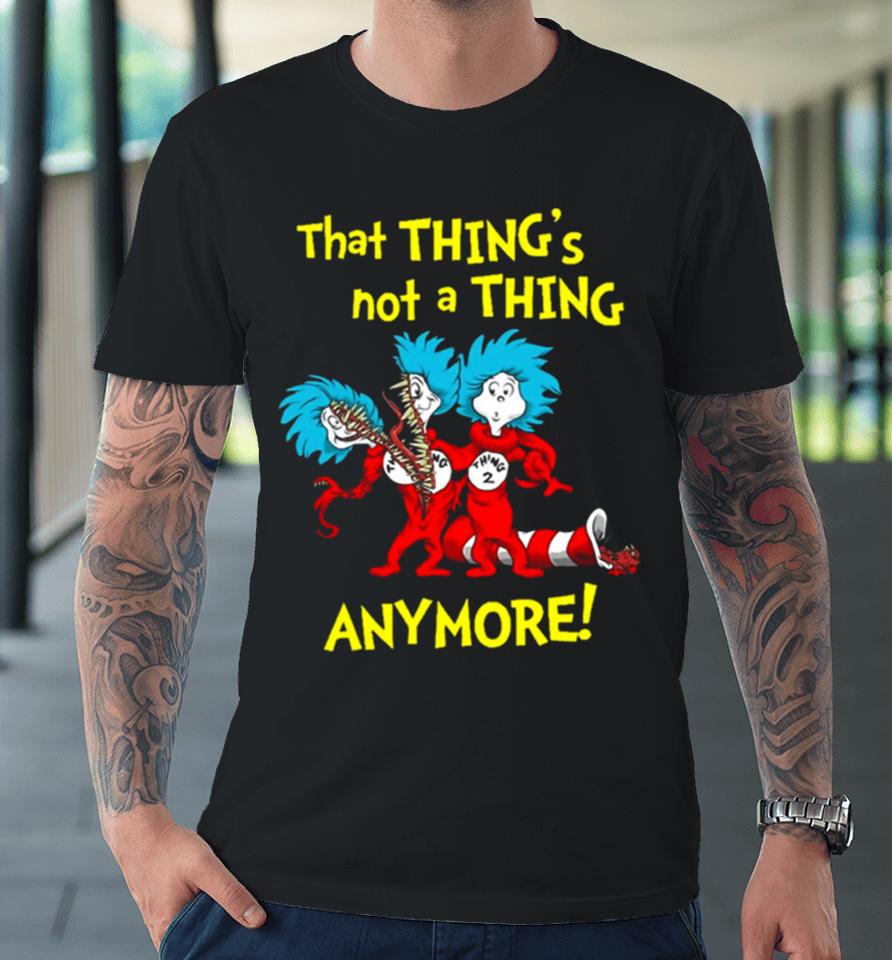 That Thing’s Not A Thing Anymore Dr Seuss Premium T-Shirt
