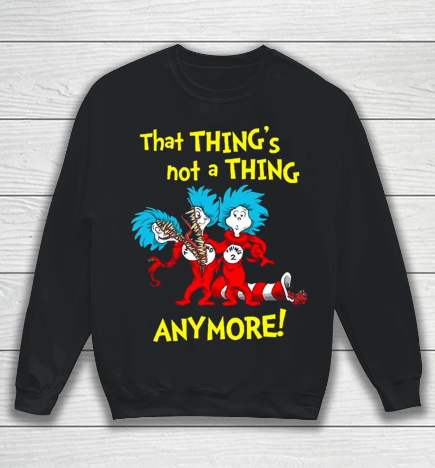 That Thing’s Not A Thing Anymore Dr Seuss Sweatshirt