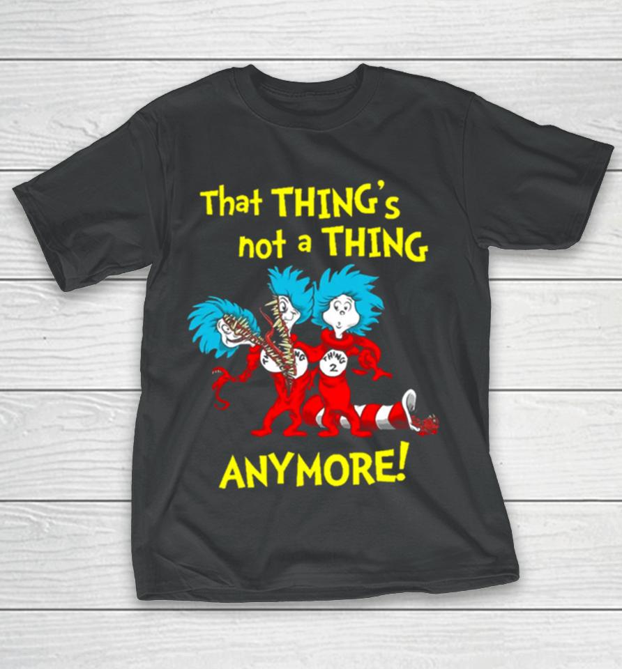 That Thing’s Not A Thing Anymore Dr Seuss T-Shirt