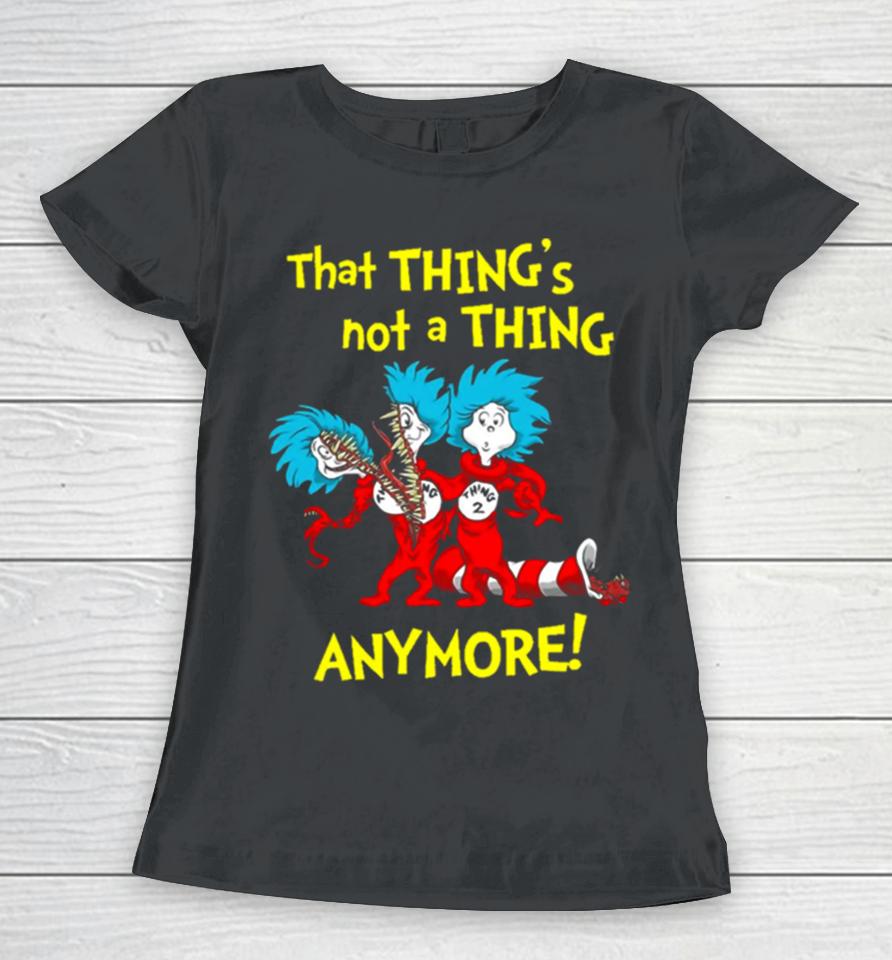 That Thing’s Not A Thing Anymore Dr Seuss Women T-Shirt