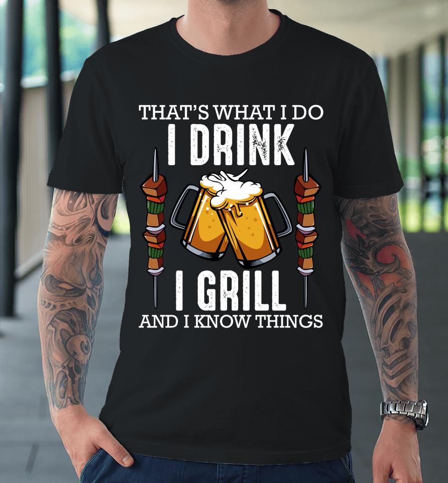 That's What I Do I Drink I Grill And Know Things Bbq Beer Premium T-Shirt