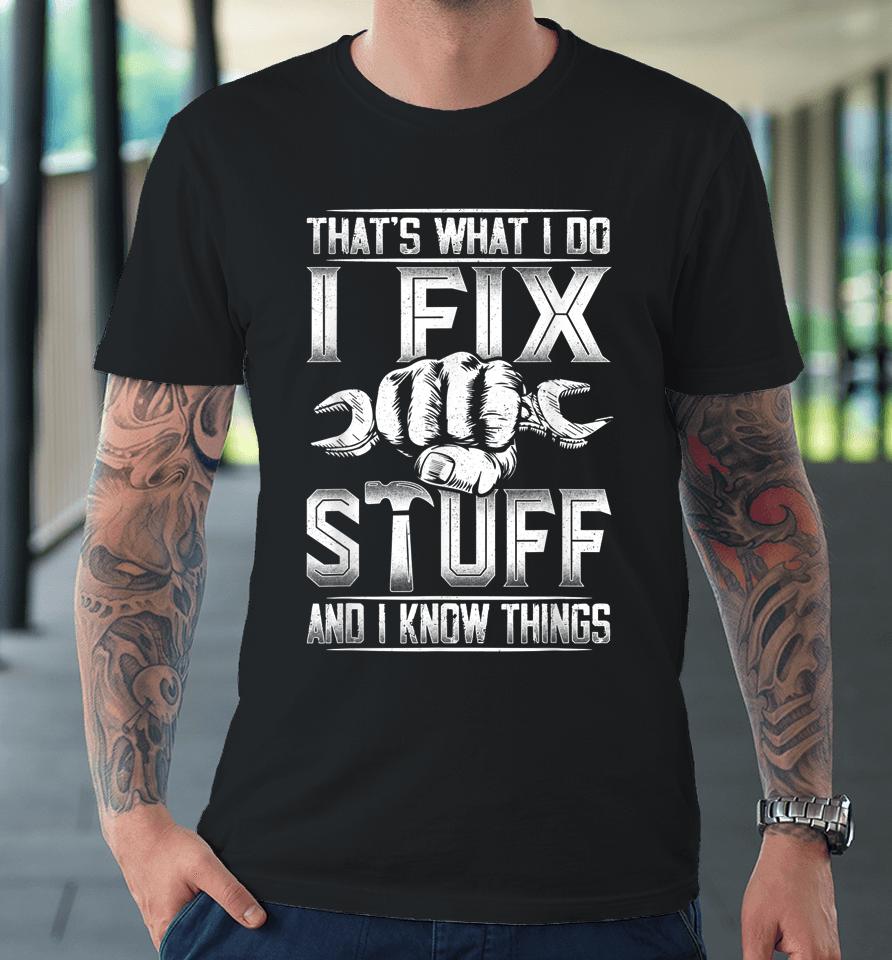 That's What I Do I Fix Stuff And I Know Things Gift For Dad Premium T-Shirt