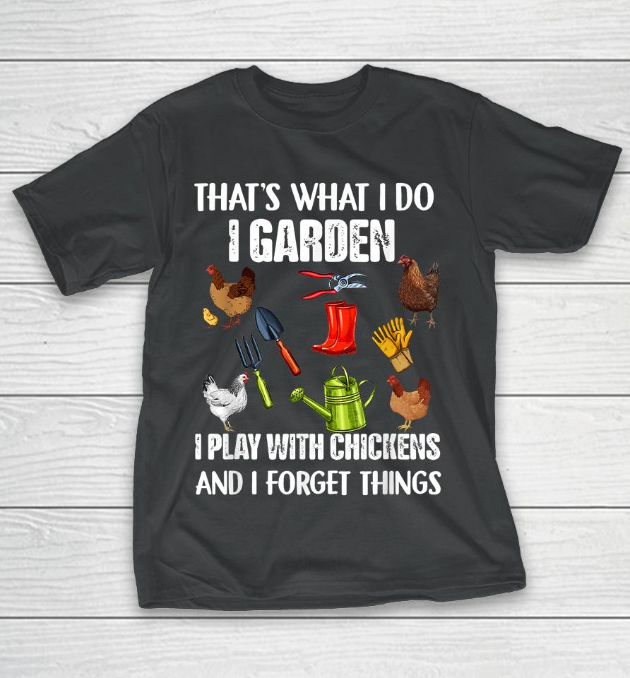 That's What I Do I Garden I Play With Chickens Forget Things T-Shirt