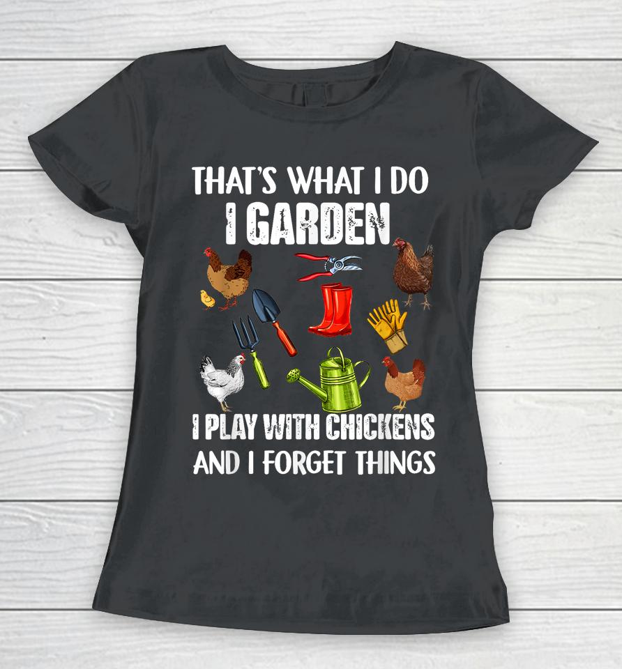 That's What I Do I Garden I Play With Chickens Forget Things Women T-Shirt