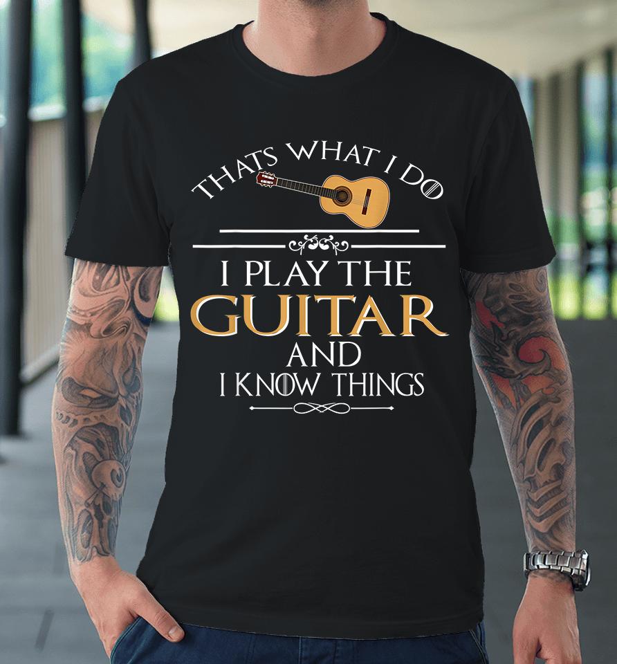 Thats What I Do I Play The Guitar And I Know Things Premium T-Shirt