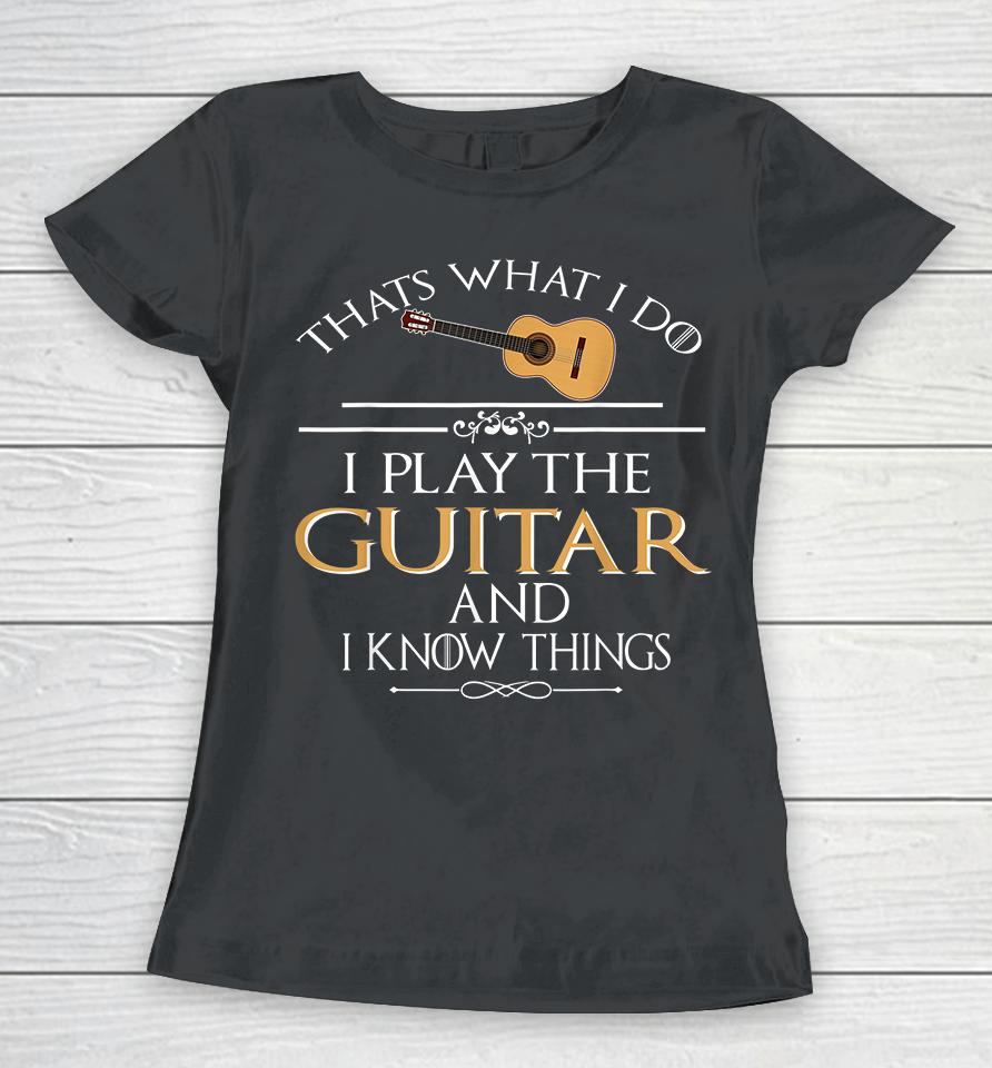 Thats What I Do I Play The Guitar And I Know Things Women T-Shirt
