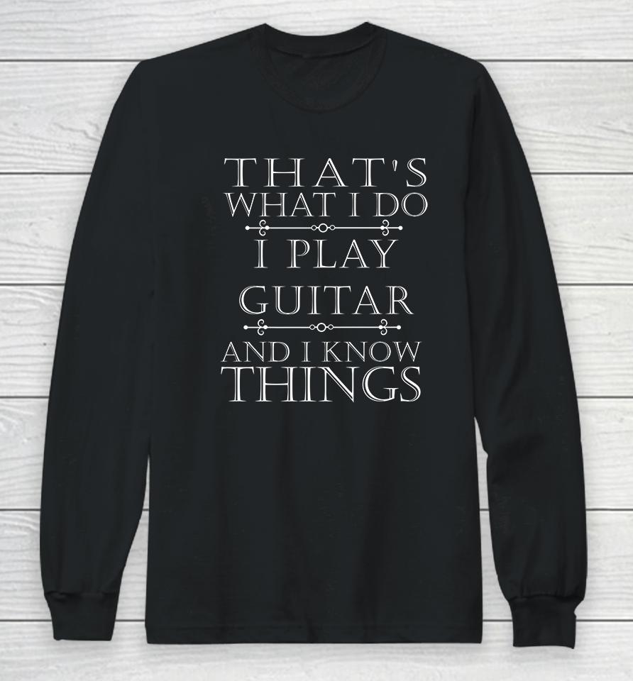 That's What I Do I Play The Guitar And I Know Things Long Sleeve T-Shirt