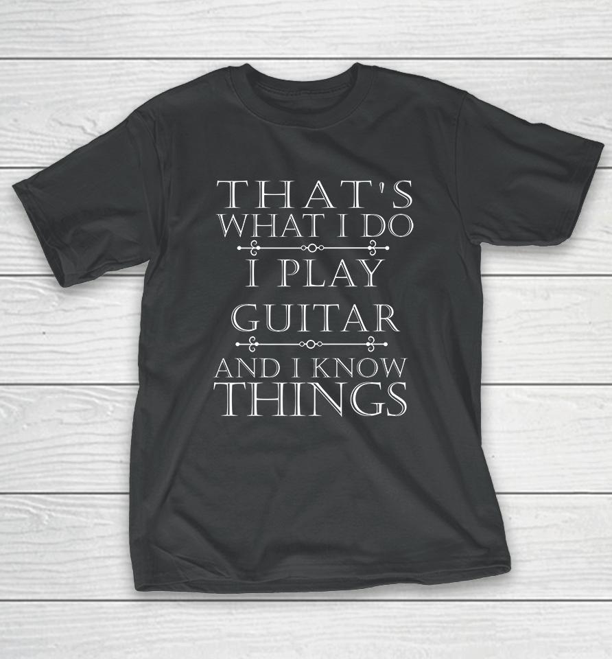That's What I Do I Play The Guitar And I Know Things T-Shirt
