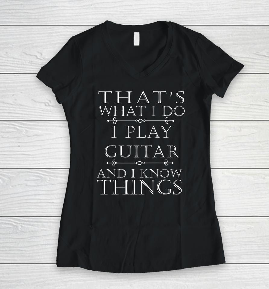 That's What I Do I Play The Guitar And I Know Things Women V-Neck T-Shirt
