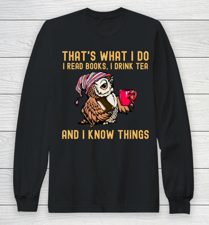 That's What I Do I Read Books Drink Tea And I Know Things Long Sleeve T-Shirt