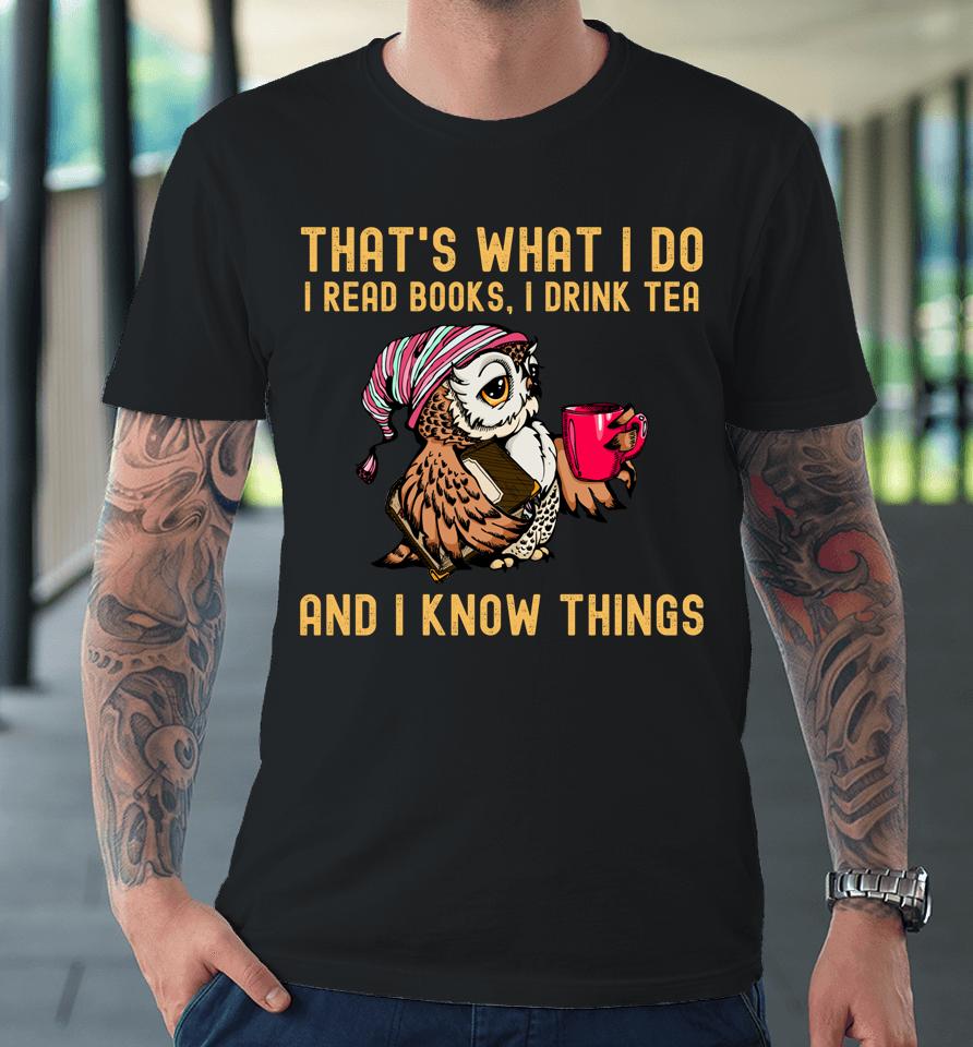 That's What I Do I Read Books Drink Tea And I Know Things Premium T-Shirt