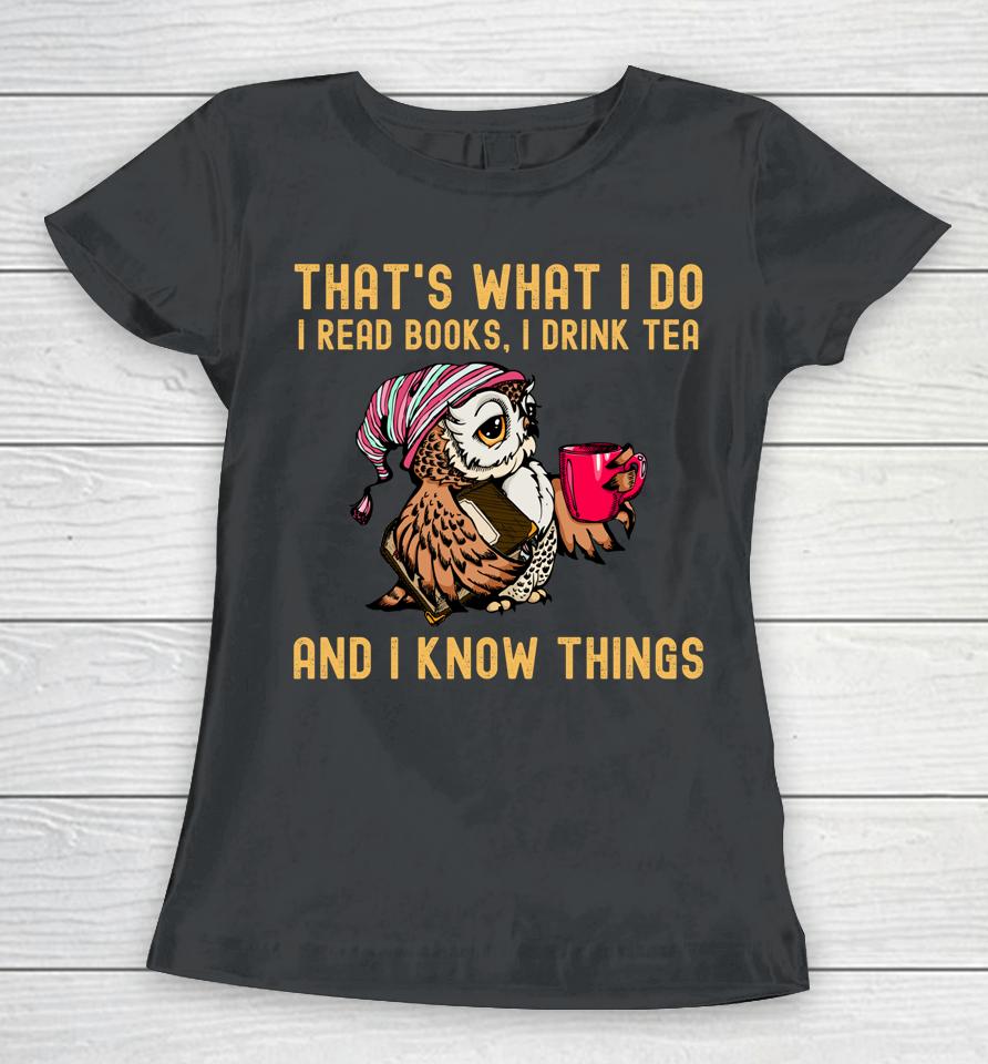 That's What I Do I Read Books Drink Tea And I Know Things Women T-Shirt