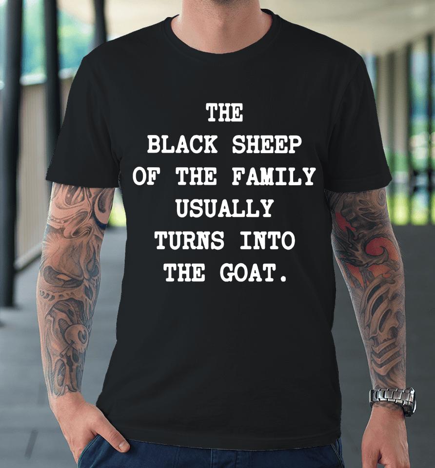 The Black Sheep Of The Family Usually Turns Into The Goat Premium T-Shirt