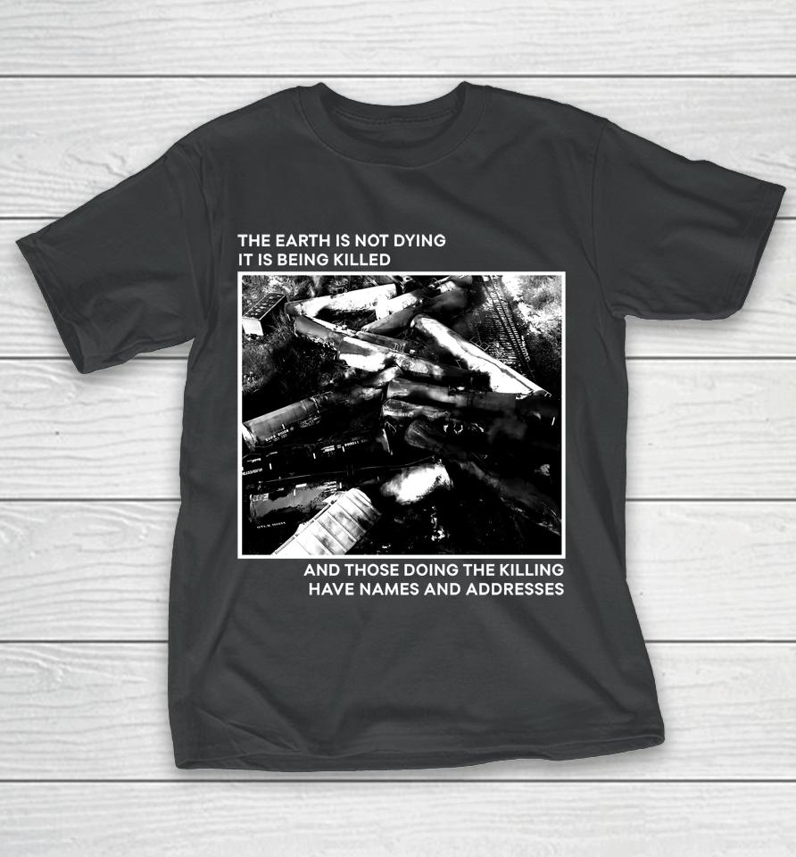 The Earth Is Not Dying It Is Being Killed And Those Doing The Killing Have Names And Addresses T-Shirt