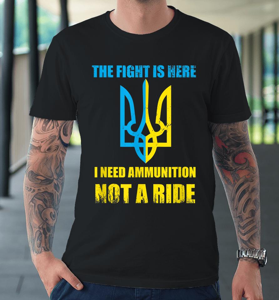 The Fight Is Here I Need Ammunition Not A Ride Ukraine Premium T-Shirt