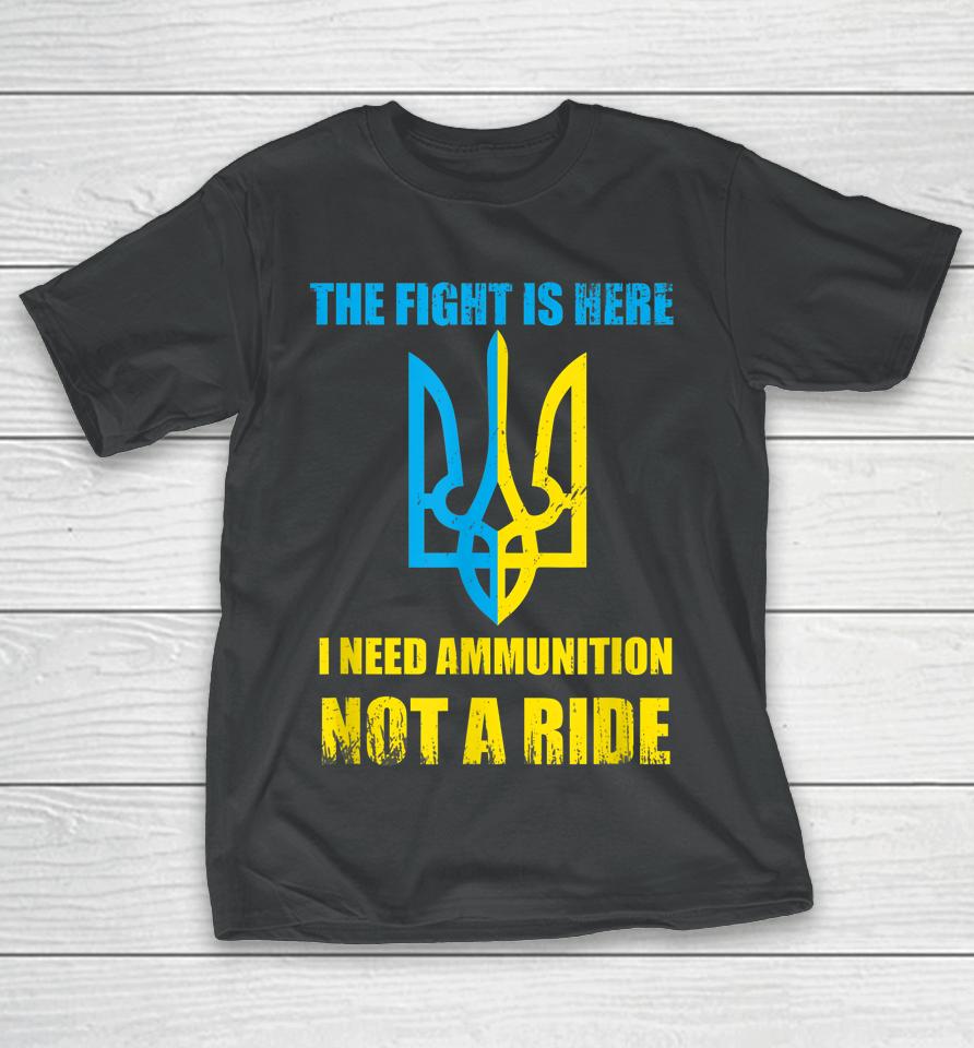 The Fight Is Here I Need Ammunition Not A Ride Ukraine T-Shirt