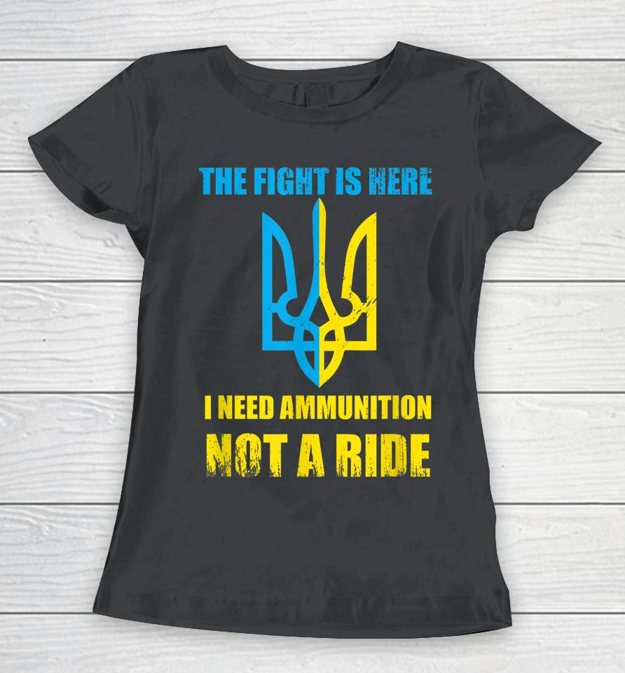 The Fight Is Here I Need Ammunition Not A Ride Ukraine Women T-Shirt