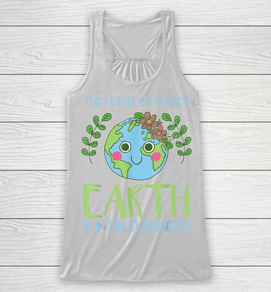 The Future Of Planet Earth Is In My Classroom Earth Day Racerback Tank