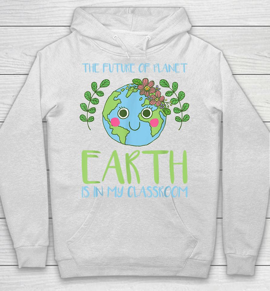 The Future Of Planet Earth Is In My Classroom Earth Day Hoodie