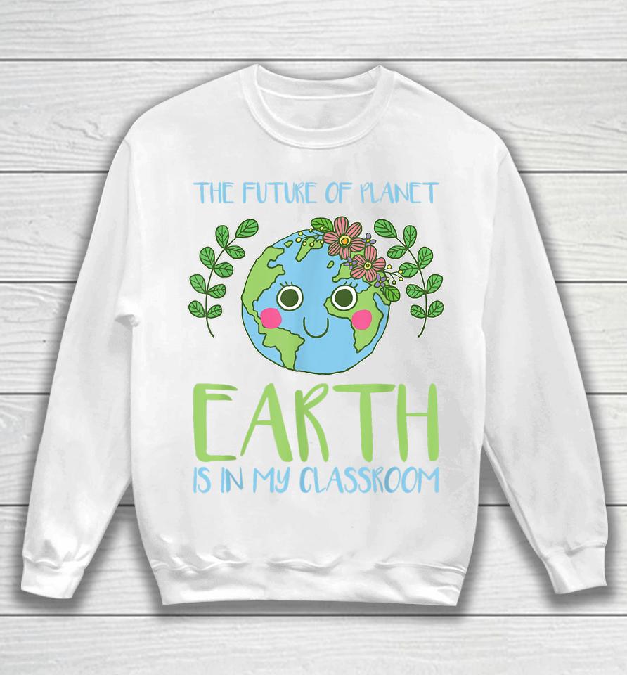 The Future Of Planet Earth Is In My Classroom Earth Day Sweatshirt