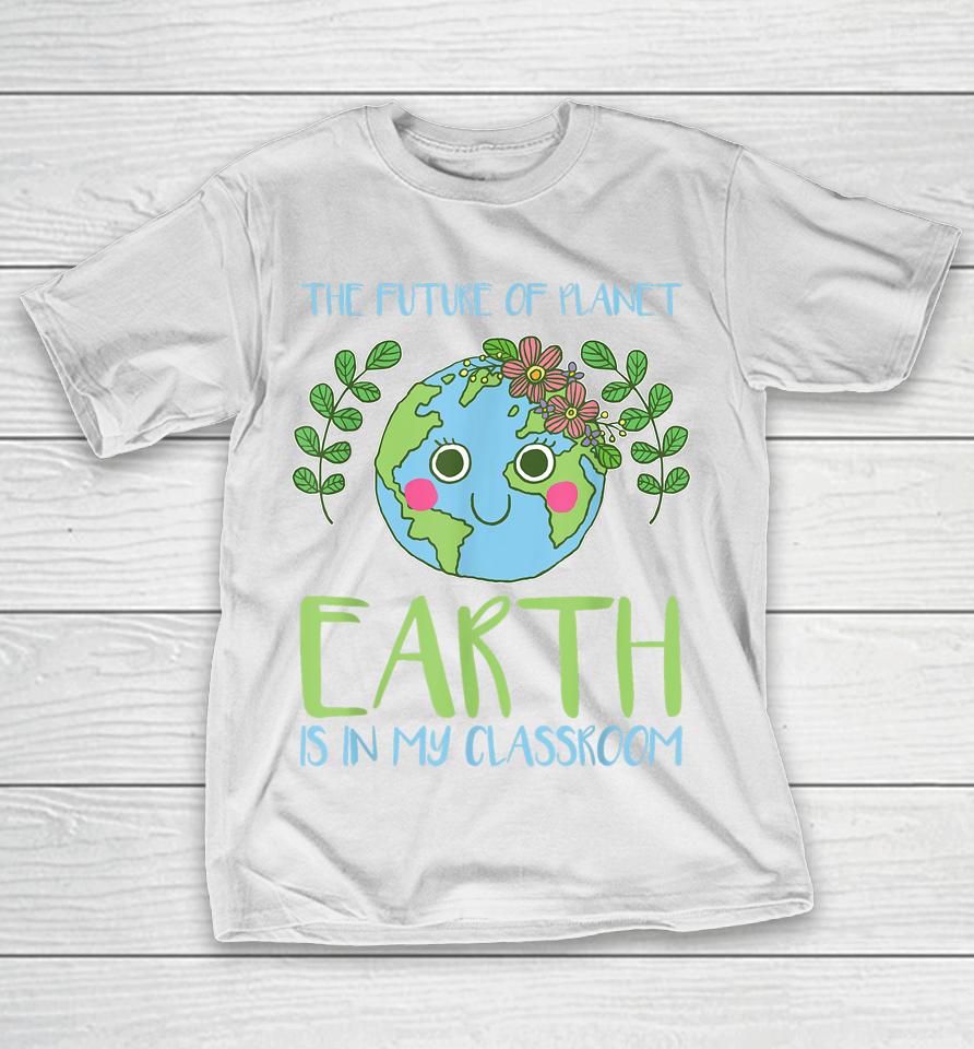 The Future Of Planet Earth Is In My Classroom Earth Day T-Shirt