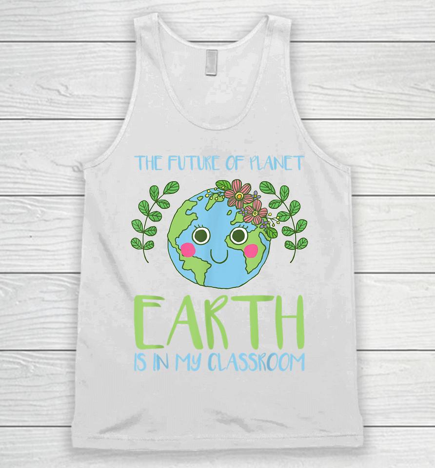 The Future Of Planet Earth Is In My Classroom Earth Day Unisex Tank Top