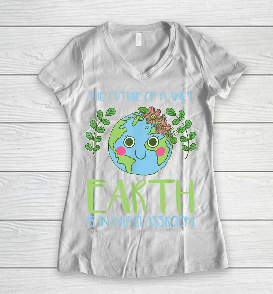 The Future Of Planet Earth Is In My Classroom Earth Day Women V-Neck T-Shirt