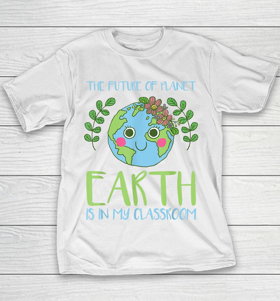 The Future Of Planet Earth Is In My Classroom Earth Day Youth T-Shirt