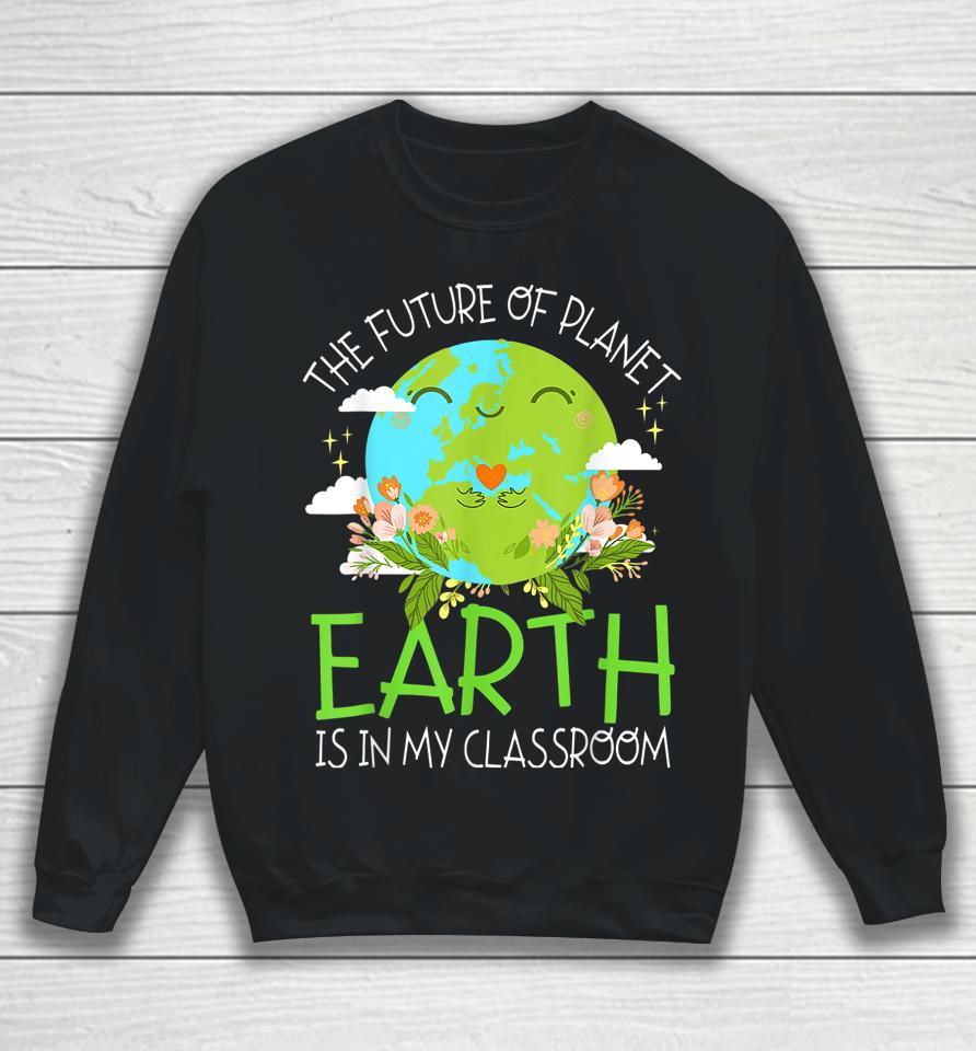 The Future Of Planet Earth Is In My Classroom Teacher Kids Sweatshirt