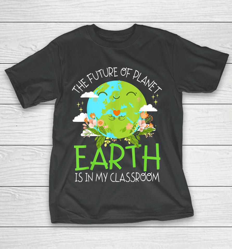 The Future Of Planet Earth Is In My Classroom Teacher Kids T-Shirt