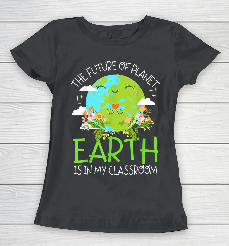The Future Of Planet Earth Is In My Classroom Teacher Kids Women T-Shirt