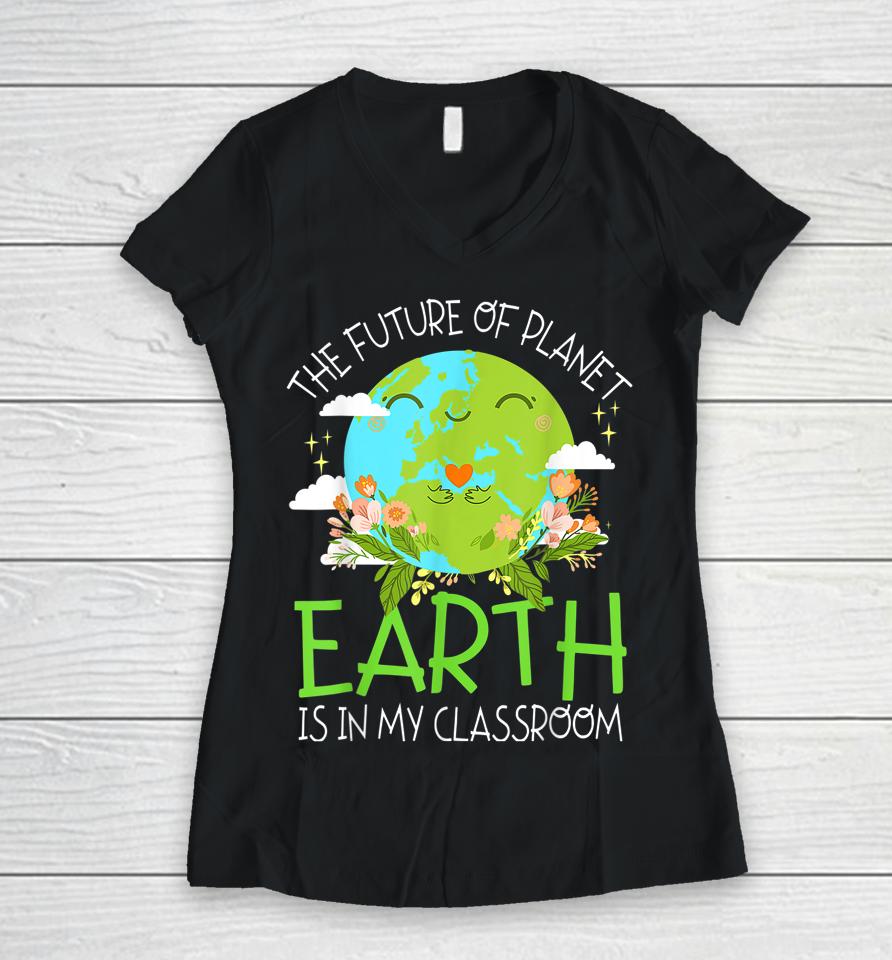 The Future Of Planet Earth Is In My Classroom Teacher Kids Women V-Neck T-Shirt