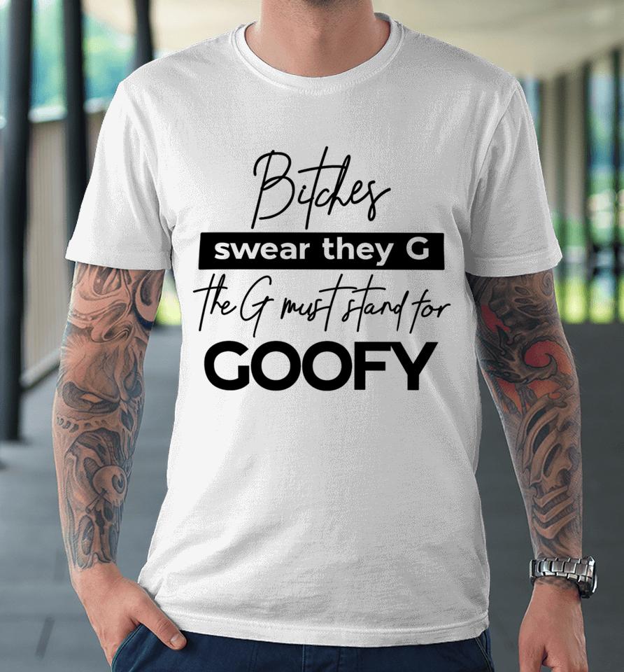 The Girl Dads Store Bitches Swear They G The G Must Stand For Goofy Premium T-Shirt
