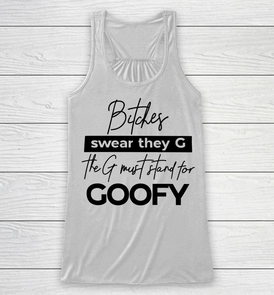 The Girl Dads Store Bitches Swear They G The G Must Stand For Goofy Racerback Tank