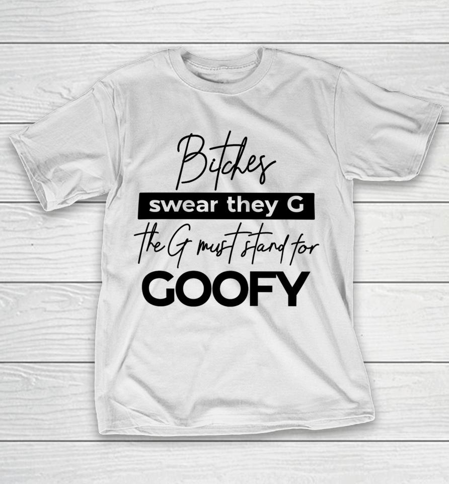 The Girl Dads Store Bitches Swear They G The G Must Stand For Goofy T-Shirt