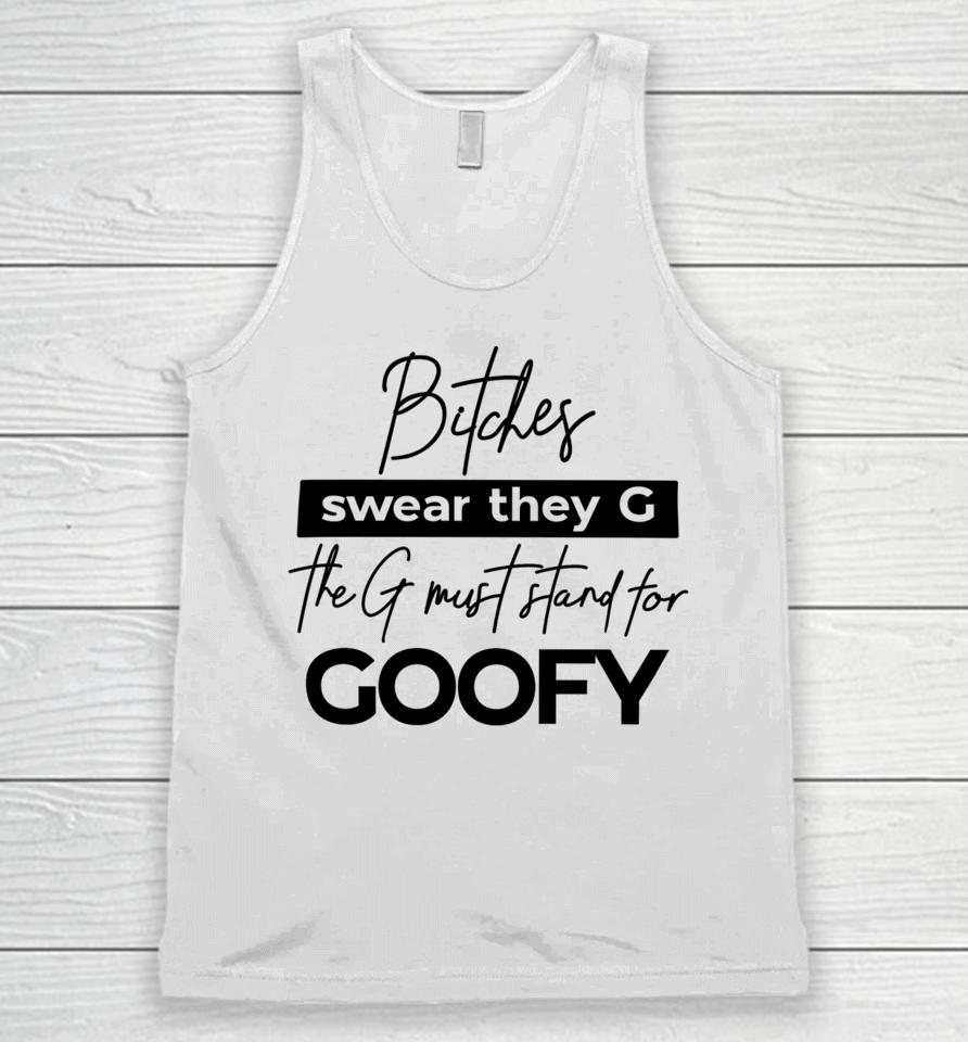 The Girl Dads Store Bitches Swear They G The G Must Stand For Goofy Unisex Tank Top