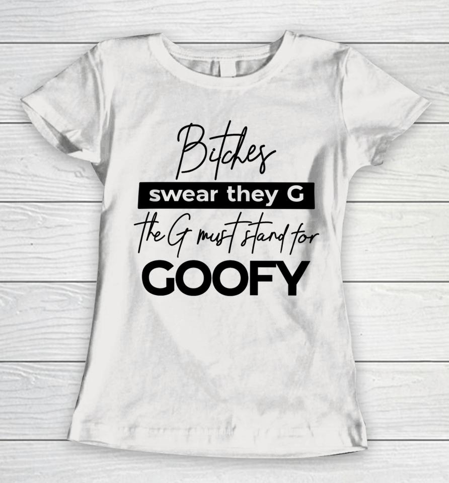 The Girl Dads Store Bitches Swear They G The G Must Stand For Goofy Women T-Shirt