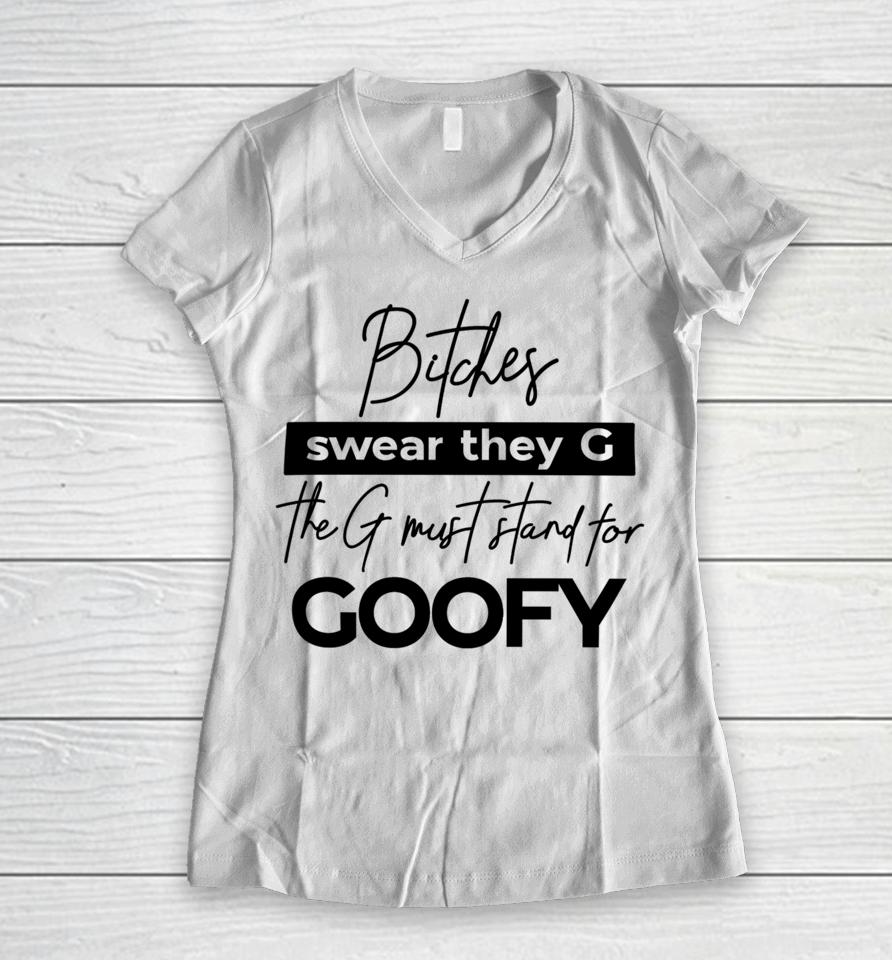 The Girl Dads Store Bitches Swear They G The G Must Stand For Goofy Women V-Neck T-Shirt