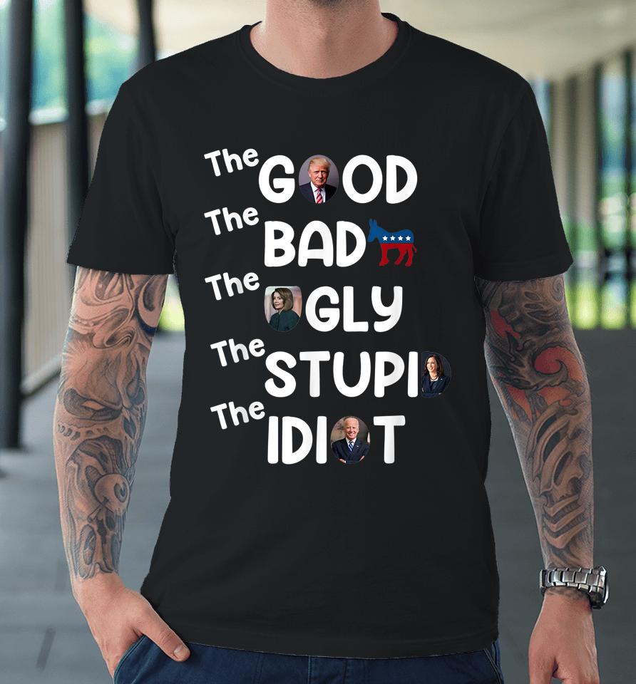 The Good Bad Ugly Stupid Idiot Trump Pro American Premium T-Shirt