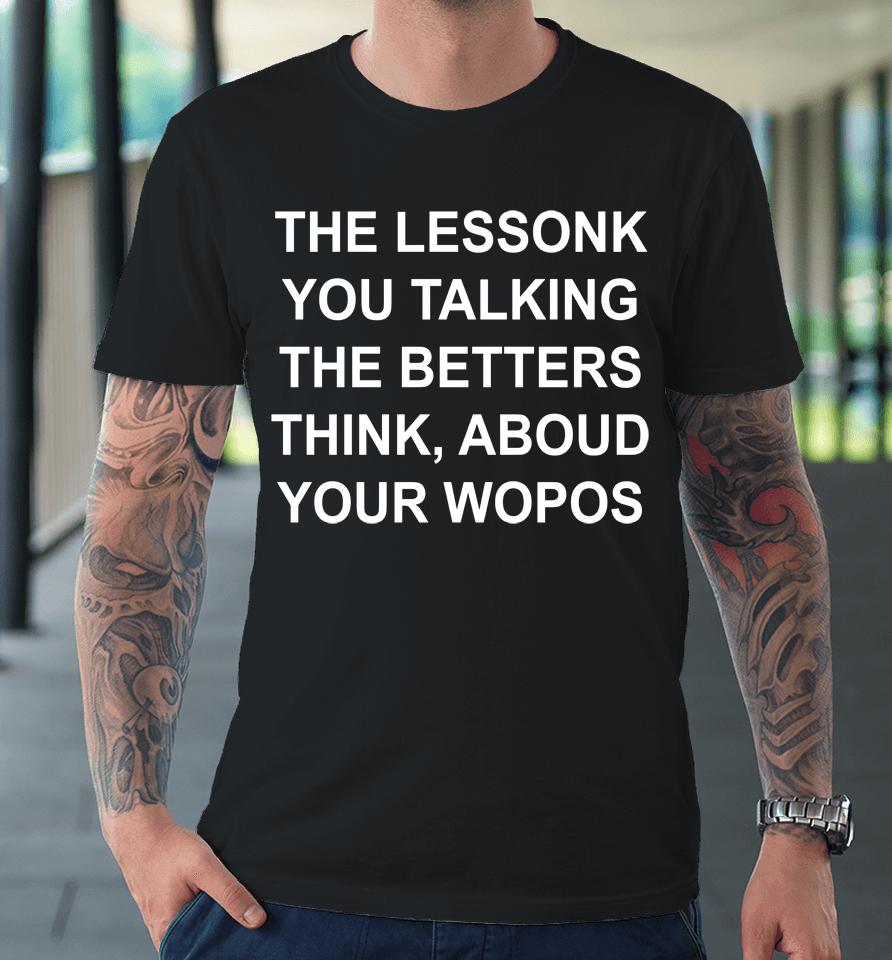 The Lessonk You Talking The Betters Think Aboud Your Wopos Premium T-Shirt