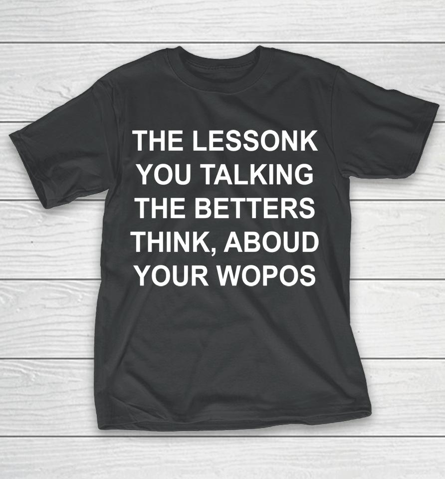 The Lessonk You Talking The Betters Think Aboud Your Wopos T-Shirt