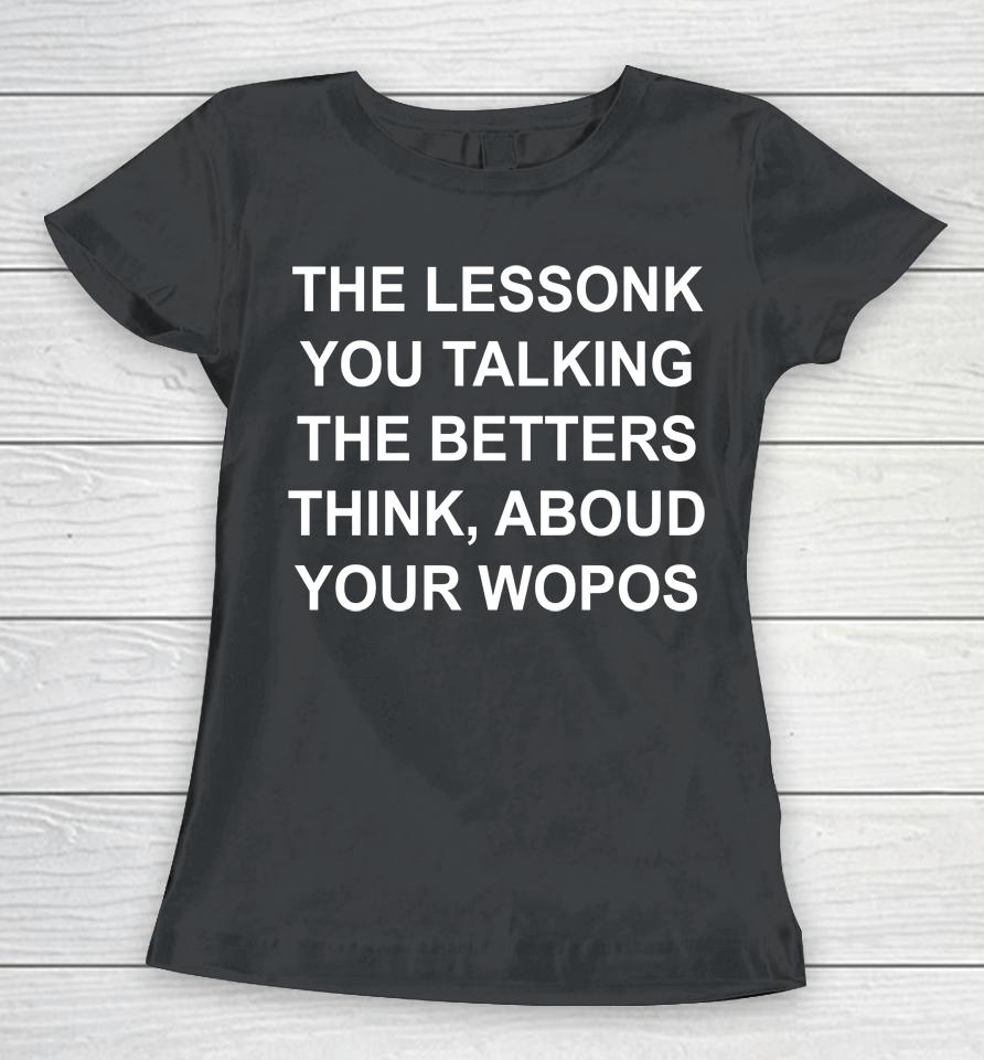 The Lessonk You Talking The Betters Think Aboud Your Wopos Women T-Shirt