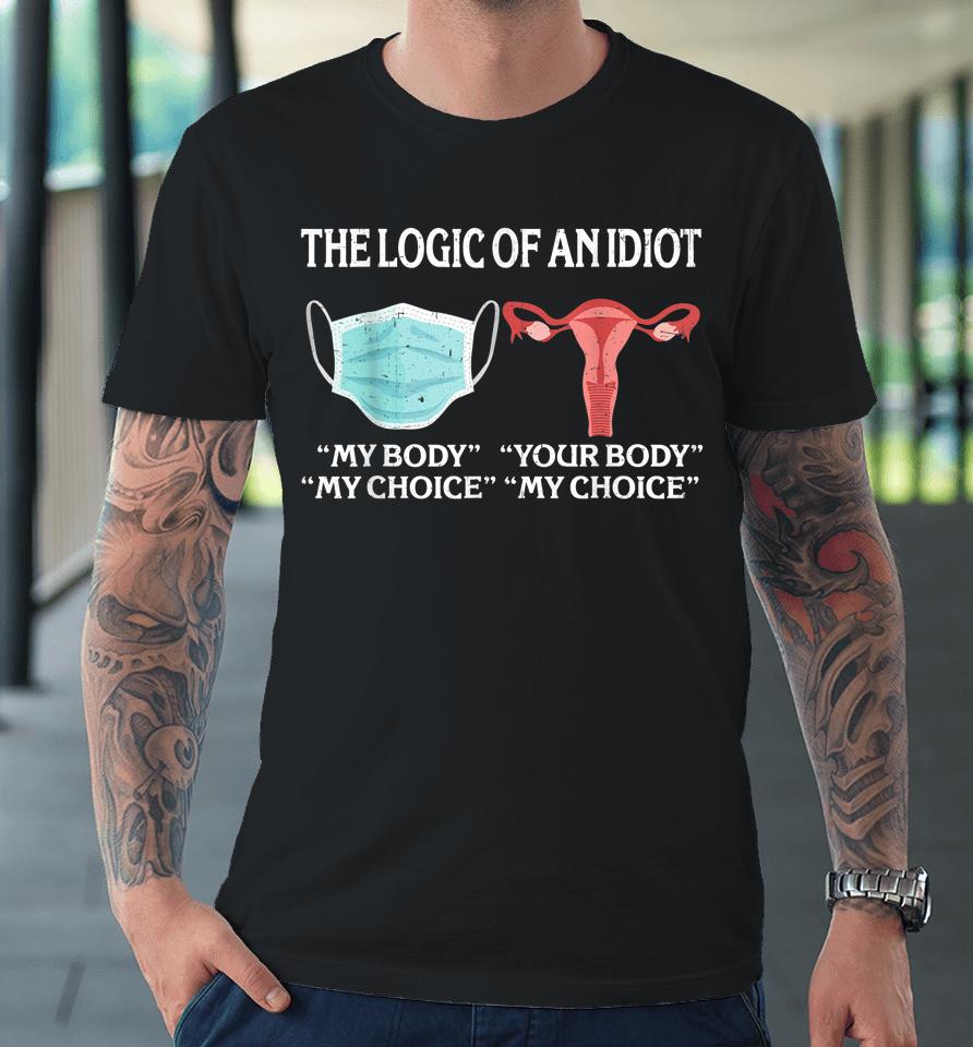 The Logic Of An Idiot My Body My Choice Reproductive Rights Premium T-Shirt