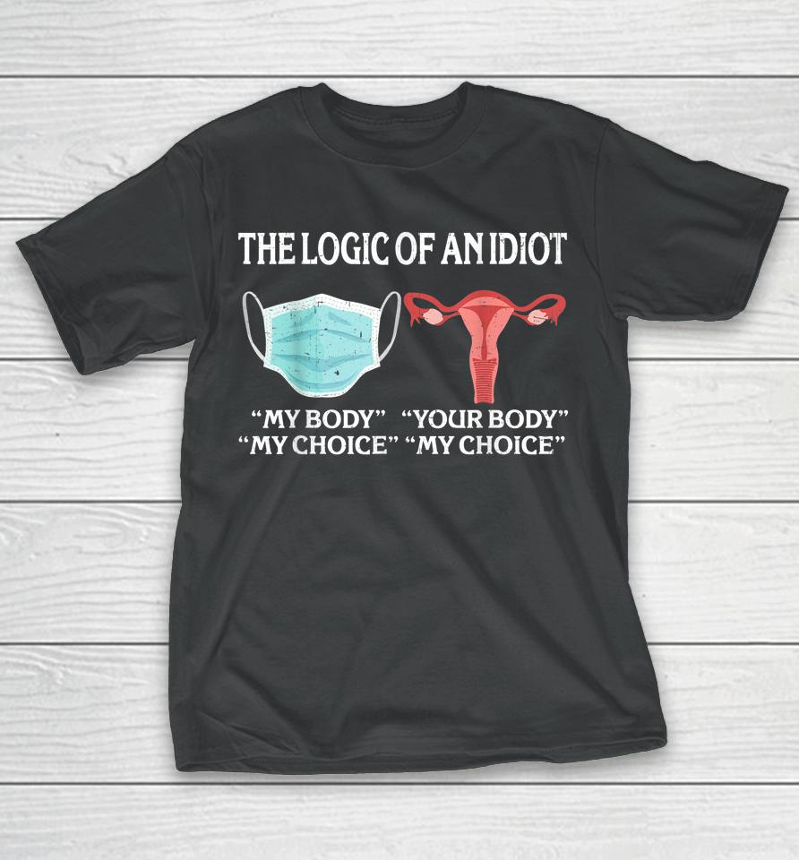 The Logic Of An Idiot My Body My Choice Reproductive Rights T-Shirt