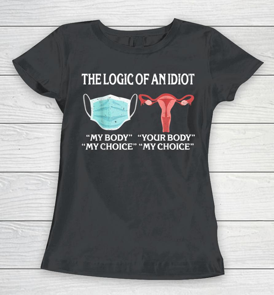 The Logic Of An Idiot My Body My Choice Reproductive Rights Women T-Shirt