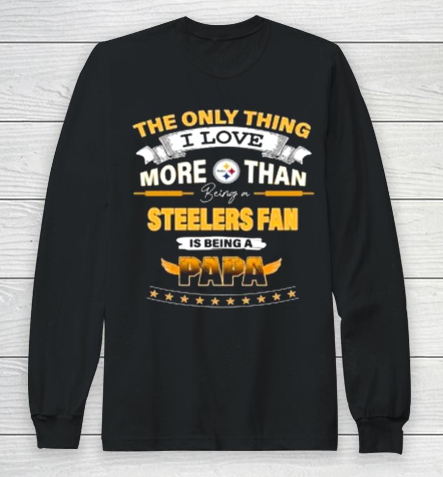The Only Thing I Love More Than Being A Pittsburgh Steelers Fan Is Being A Papa Long Sleeve T-Shirt