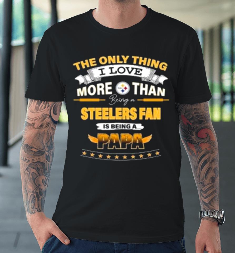 The Only Thing I Love More Than Being A Pittsburgh Steelers Fan Is Being A Papa Premium T-Shirt